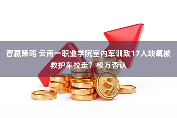 智赢策略 云南一职业学院室内军训致17人缺氧被救护车拉走？校方否认