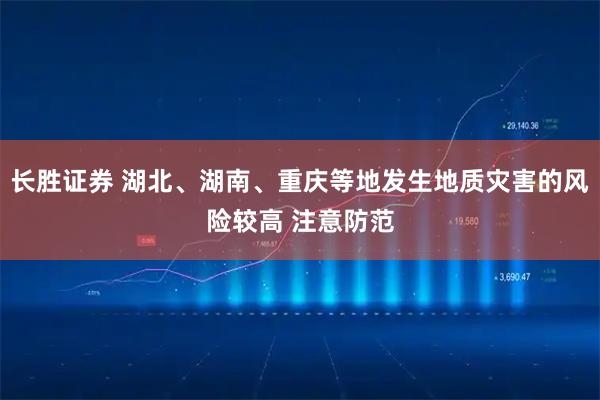 长胜证券 湖北、湖南、重庆等地发生地质灾害的风险较高 注意防范