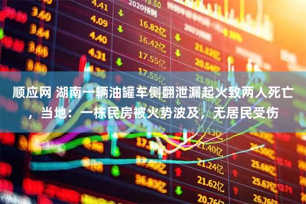 顺应网 湖南一辆油罐车侧翻泄漏起火致两人死亡，当地：一栋民房被火势波及，无居民受伤