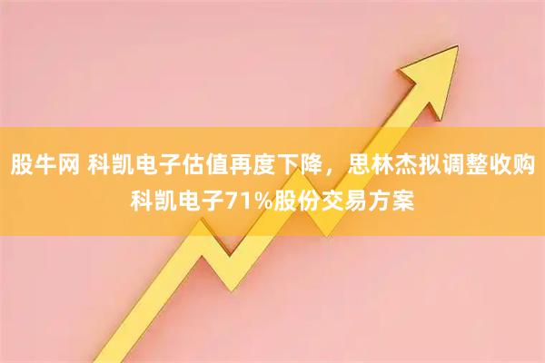 股牛网 科凯电子估值再度下降，思林杰拟调整收购科凯电子71%股份交易方案