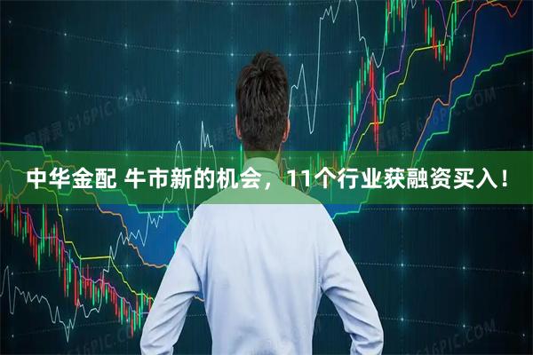 中华金配 牛市新的机会，11个行业获融资买入！