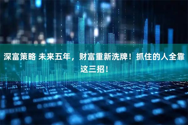 深富策略 未来五年，财富重新洗牌！抓住的人全靠这三招！