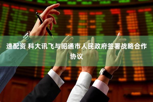 速配资 科大讯飞与昭通市人民政府签署战略合作协议