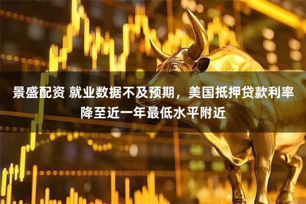 景盛配资 就业数据不及预期，美国抵押贷款利率降至近一年最低水平附近