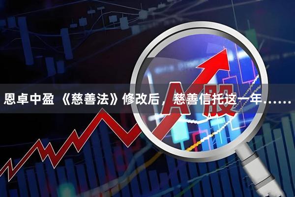 恩卓中盈 《慈善法》修改后，慈善信托这一年……