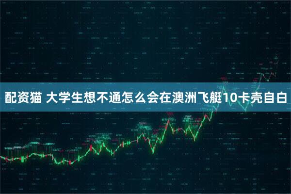 配资猫 大学生想不通怎么会在澳洲飞艇10卡壳自白