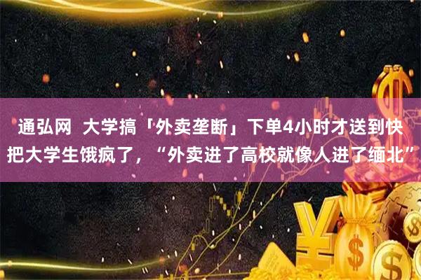 通弘网  大学搞「外卖垄断」下单4小时才送到快把大学生饿疯了，“外卖进了高校就像人进了缅北”
