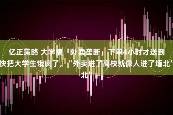 亿正策略 大学搞「外卖垄断」下单4小时才送到快把大学生饿疯了，“外卖进了高校就像人进了缅北”