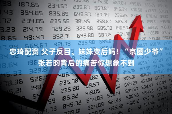 忠琦配资 父子反目、妹妹变后妈！“京圈少爷”张若昀背后的痛苦你想象不到