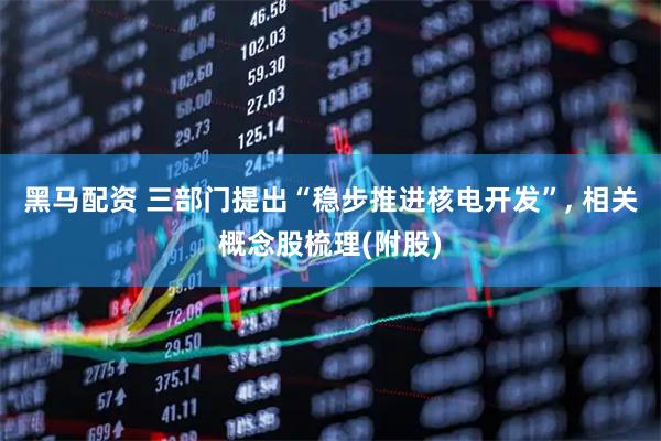 黑马配资 三部门提出“稳步推进核电开发”, 相关概念股梳理(附股)