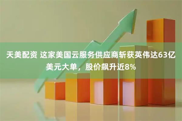 天美配资 这家美国云服务供应商斩获英伟达63亿美元大单，股价飙升近8%