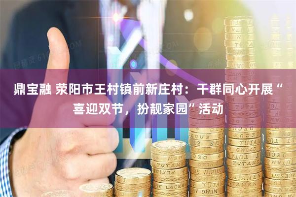 鼎宝融 荥阳市王村镇前新庄村：干群同心开展“喜迎双节，扮靓家园”活动