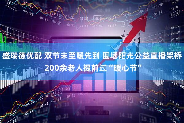 盛瑞德优配 双节未至暖先到 围场阳光公益直播架桥 200余老人提前过“暖心节”