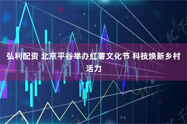 弘利配资 北京平谷举办红薯文化节 科技焕新乡村活力