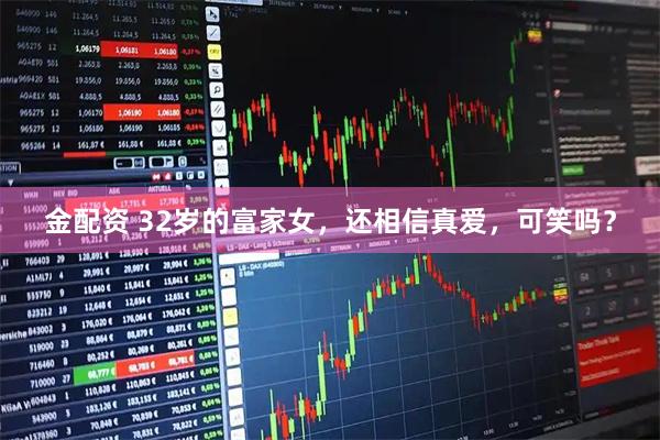 金配资 32岁的富家女，还相信真爱，可笑吗？