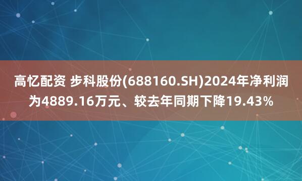 高忆配资 步科股份(688160.SH)2024年净利润为4889.16万元、较去年同期下降19.43%