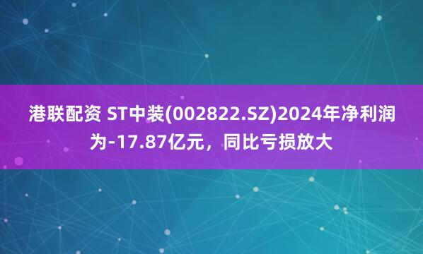 港联配资 ST中装(002822.SZ)2024年净利润为-17.87亿元，同比亏损放大