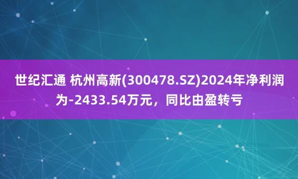 世纪汇通 杭州高新(300478.SZ)2024年净利润为-2433.54万元，同比由盈转亏