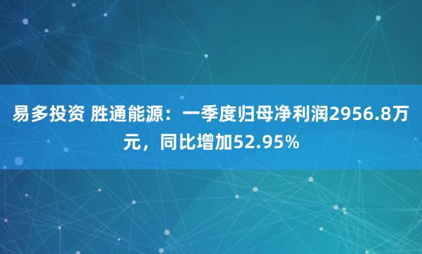易多投资 胜通能源：一季度归母净利润2956.8万元，同比增加52.95%