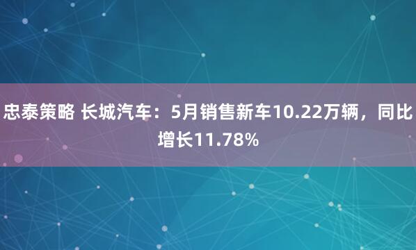 忠泰策略 长城汽车：5月销售新车10.22万辆，同比增长11.78%