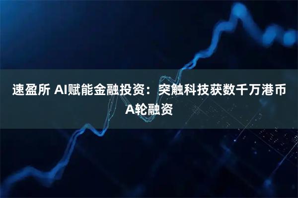 速盈所 AI赋能金融投资：突触科技获数千万港币A轮融资