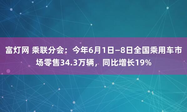 富灯网 乘联分会：今年6月1日—8日全国乘用车市场零售34.3万辆，同比增长19%