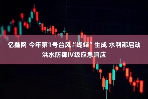 亿鑫网 今年第1号台风“蝴蝶”生成 水利部启动洪水防御Ⅳ级应急响应