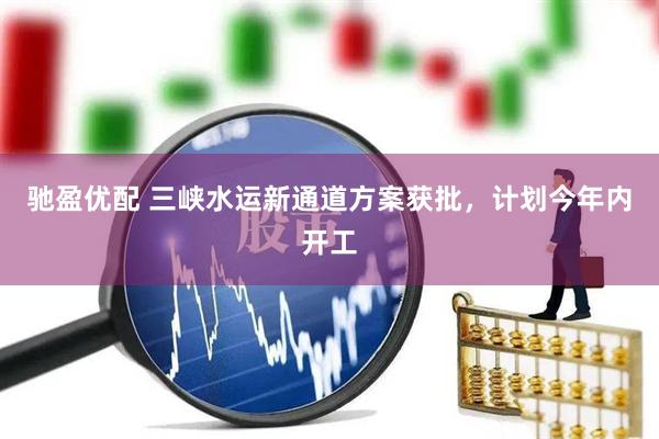 驰盈优配 三峡水运新通道方案获批，计划今年内开工