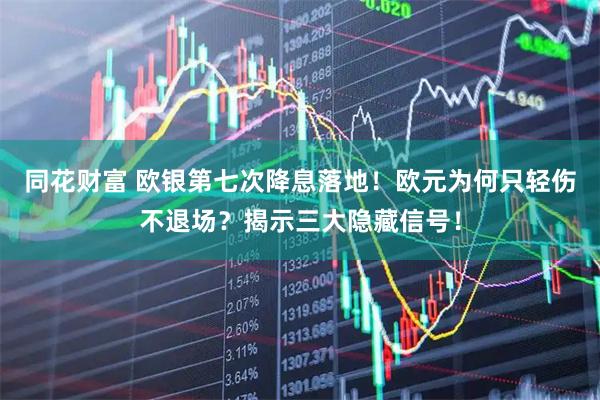 同花财富 欧银第七次降息落地！欧元为何只轻伤不退场？揭示三大隐藏信号！