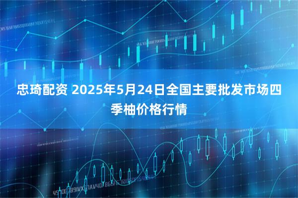 忠琦配资 2025年5月24日全国主要批发市场四季柚价格行情