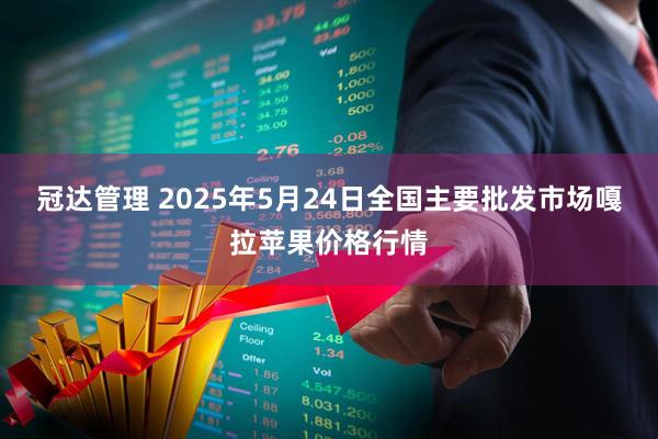 冠达管理 2025年5月24日全国主要批发市场嘎拉苹果价格行情