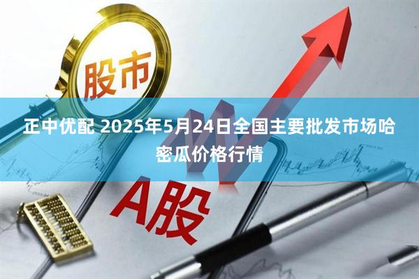 正中优配 2025年5月24日全国主要批发市场哈密瓜价格行情