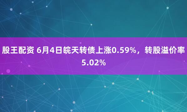 股王配资 6月4日皖天转债上涨0.59%，转股溢价率5.02%