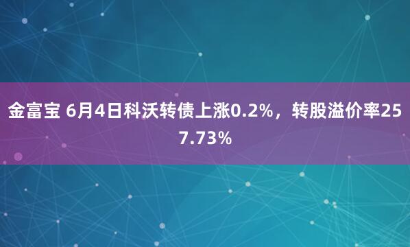 金富宝 6月4日科沃转债上涨0.2%，转股溢价率257.73%