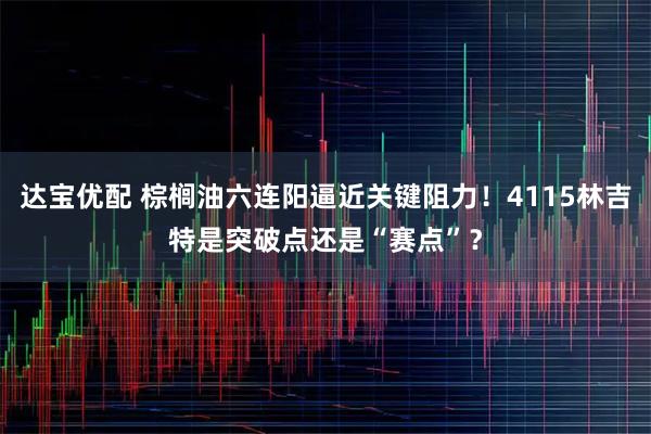 达宝优配 棕榈油六连阳逼近关键阻力！4115林吉特是突破点还是“赛点”？