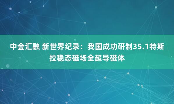 中金汇融 新世界纪录：我国成功研制35.1特斯拉稳态磁场全超导磁体