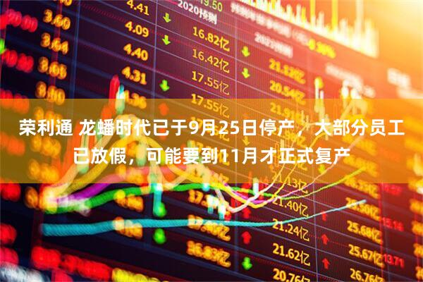 荣利通 龙蟠时代已于9月25日停产，大部分员工已放假，可能要到11月才正式复产