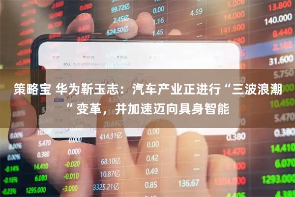 策略宝 华为靳玉志：汽车产业正进行“三波浪潮”变革，并加速迈向具身智能