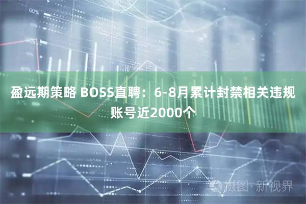 盈远期策略 BOSS直聘：6-8月累计封禁相关违规账号近2000个