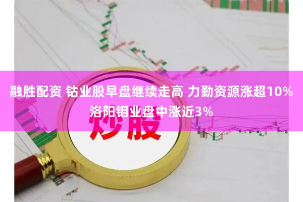 融胜配资 钴业股早盘继续走高 力勤资源涨超10%洛阳钼业盘中涨近3%