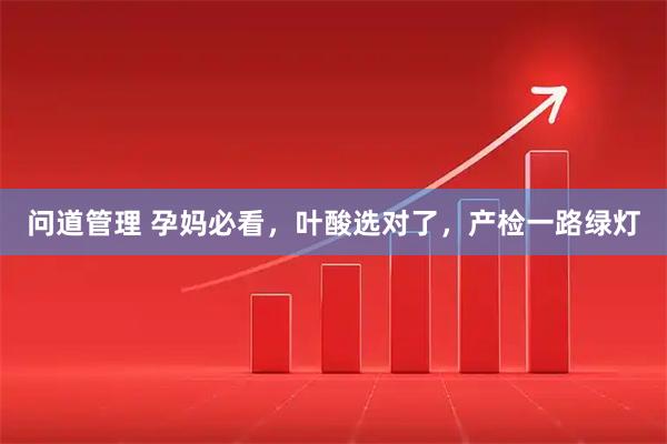 问道管理 孕妈必看，叶酸选对了，产检一路绿灯
