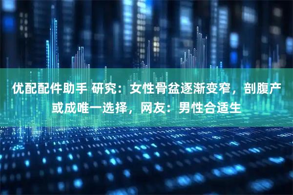 优配配件助手 研究：女性骨盆逐渐变窄，剖腹产或成唯一选择，网友：男性合适生