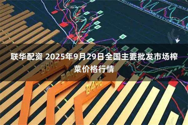 联华配资 2025年9月29日全国主要批发市场榨菜价格行情