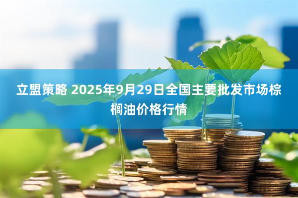 立盟策略 2025年9月29日全国主要批发市场棕榈油价格行情