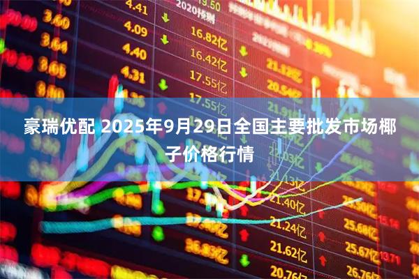 豪瑞优配 2025年9月29日全国主要批发市场椰子价格行情