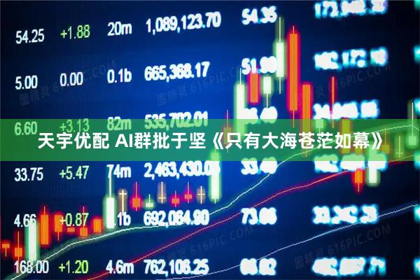 天宇优配 AI群批于坚《只有大海苍茫如幕》