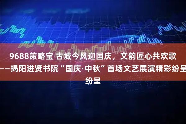 9688策略宝 古城今风迎国庆，文韵匠心共欢歌——揭阳进贤书院“国庆·中秋”首场文艺展演精彩纷呈