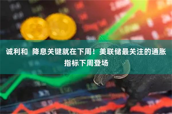 诚利和  降息关键就在下周！美联储最关注的通胀指标下周登场