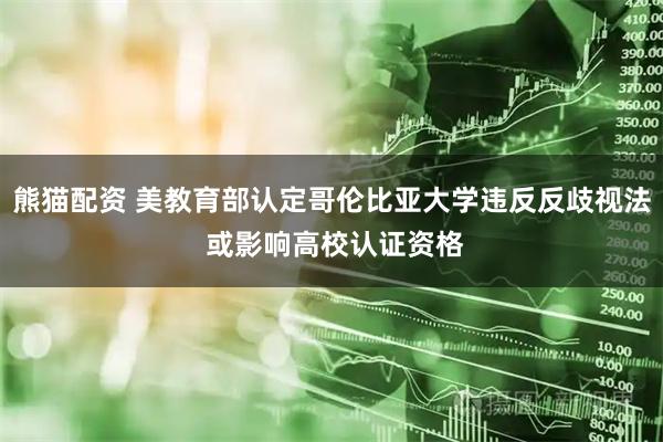 熊猫配资 美教育部认定哥伦比亚大学违反反歧视法 或影响高校认证资格