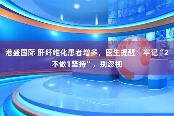 港盛国际 肝纤维化患者增多，医生提醒：牢记“2不做1坚持”，别忽视